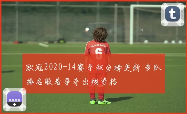 欧冠2020-14赛季积分榜更新 多队排名胶着争夺出线资格