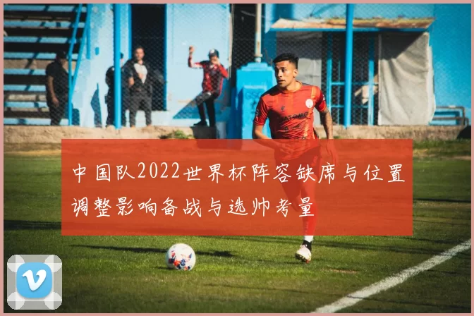 中国队2022世界杯阵容缺席与位置调整影响备战与选帅考量