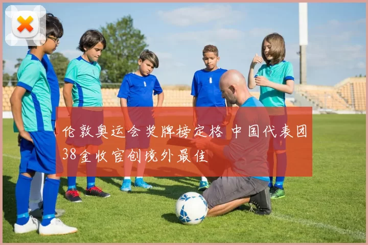 伦敦奥运会奖牌榜定格 中国代表团38金收官创境外最佳