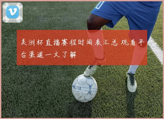 美洲杯直播赛程时间表汇总 观看平台渠道一文了解