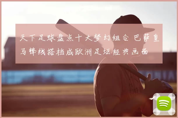 天下足球盘点十大梦幻组合 巴萨皇马锋线搭档成欧洲足坛经典画面