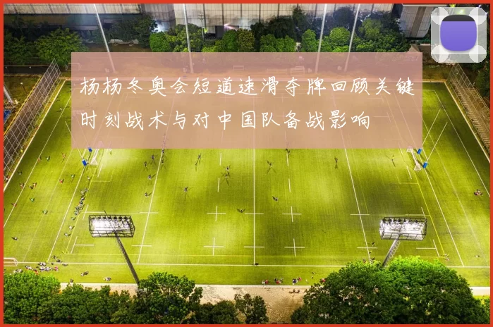 杨杨冬奥会短道速滑夺牌回顾关键时刻战术与对中国队备战影响