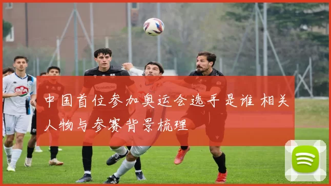 中国首位参加奥运会选手是谁 相关人物与参赛背景梳理