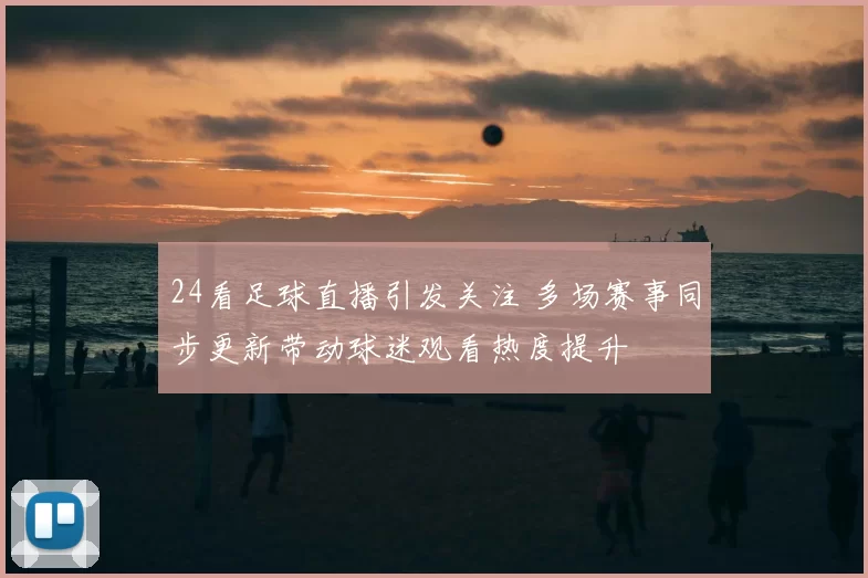 24看足球直播引发关注 多场赛事同步更新带动球迷观看热度提升