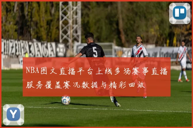 NBA图文直播平台上线多场赛事直播服务覆盖赛况数据与精彩回放