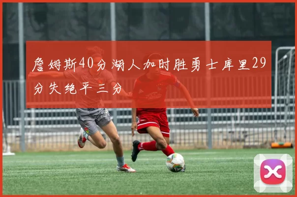 詹姆斯40分湖人加时胜勇士库里29分失绝平三分