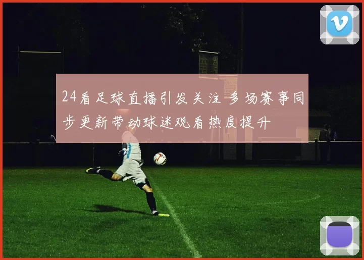 24看足球直播引发关注 多场赛事同步更新带动球迷观看热度提升