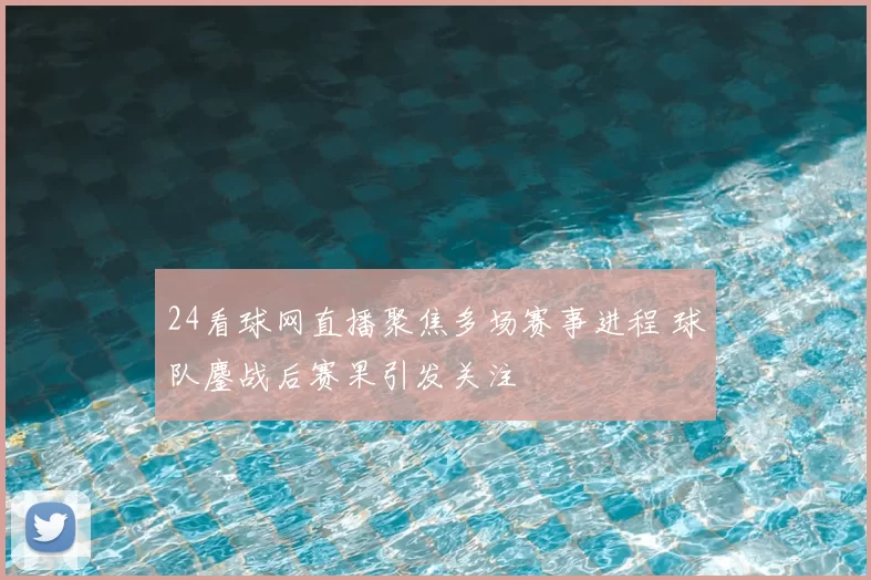 24看球网直播聚焦多场赛事进程 球队鏖战后赛果引发关注