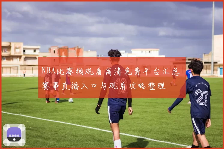 NBA比赛线观看高清免费平台汇总 赛事直播入口与观看攻略整理