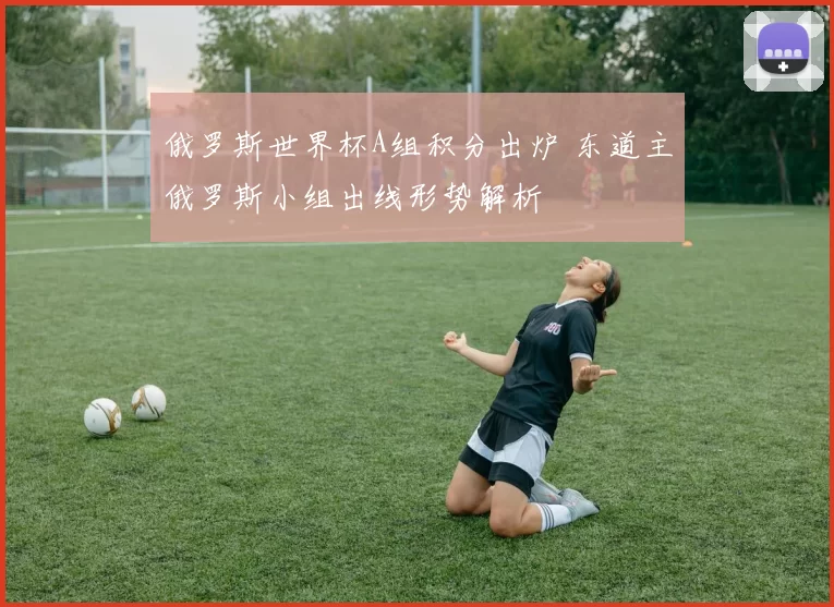 俄罗斯世界杯A组积分出炉 东道主俄罗斯小组出线形势解析