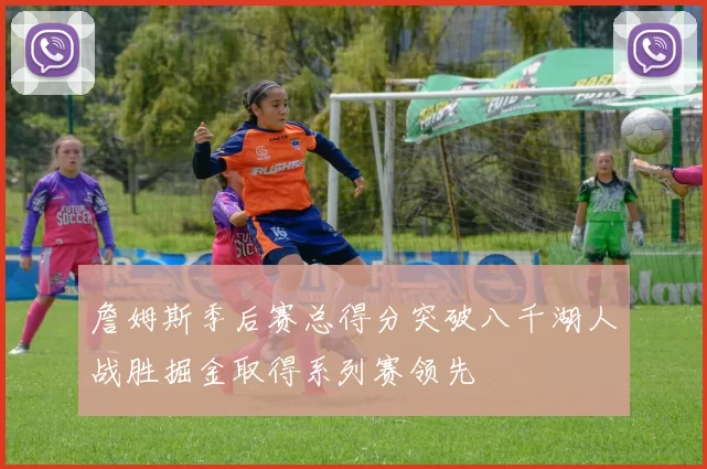 詹姆斯季后赛总得分突破八千湖人战胜掘金取得系列赛领先