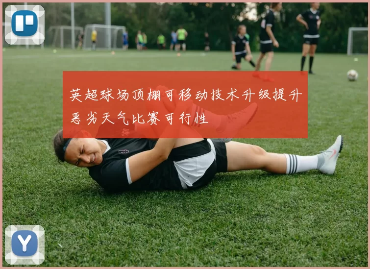 英超球场顶棚可移动技术升级提升恶劣天气比赛可行性