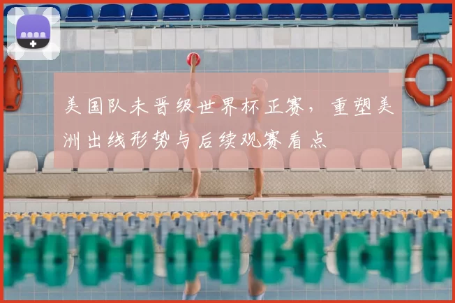 美国队未晋级世界杯正赛,重塑美洲出线形势与后续观赛看点
