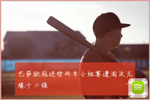 巴萨欧冠连续两年小组赛遭淘汰无缘十六强