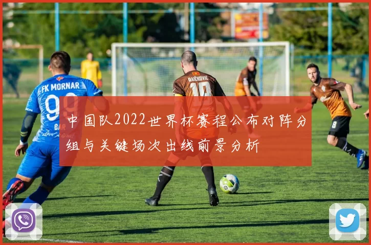 中国队2022世界杯赛程公布对阵分组与关键场次出线前景分析