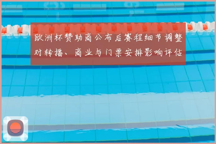 欧洲杯赞助商公布后赛程细节调整对转播、商业与门票安排影响评估