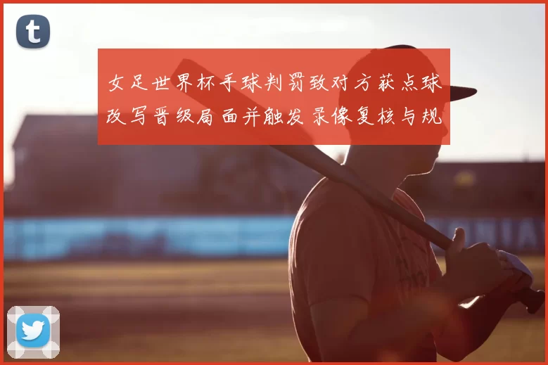 女足世界杯手球判罚致对方获点球改写晋级局面并触发录像复核与规则争论