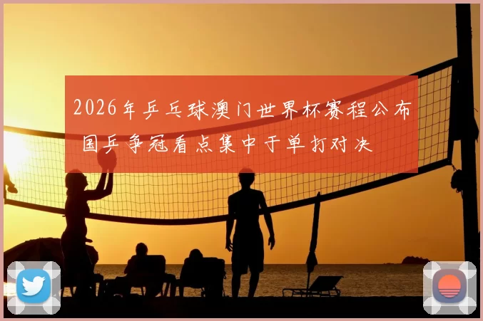 2026年乒乓球澳门世界杯赛程公布 国乒争冠看点集中于单打对决