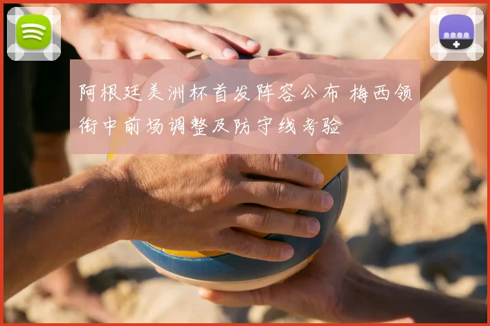 阿根廷美洲杯首发阵容公布 梅西领衔中前场调整及防守线考验