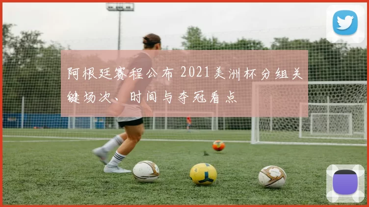 阿根廷赛程公布 2021美洲杯分组关键场次、时间与夺冠看点