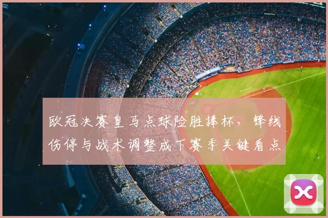 欧冠决赛皇马点球险胜捧杯，锋线伤停与战术调整成下赛季关键看点