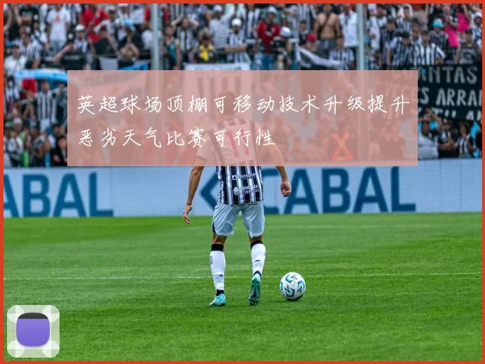 英超球场顶棚可移动技术升级提升恶劣天气比赛可行性