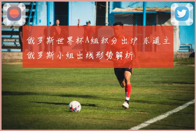 俄罗斯世界杯A组积分出炉 东道主俄罗斯小组出线形势解析