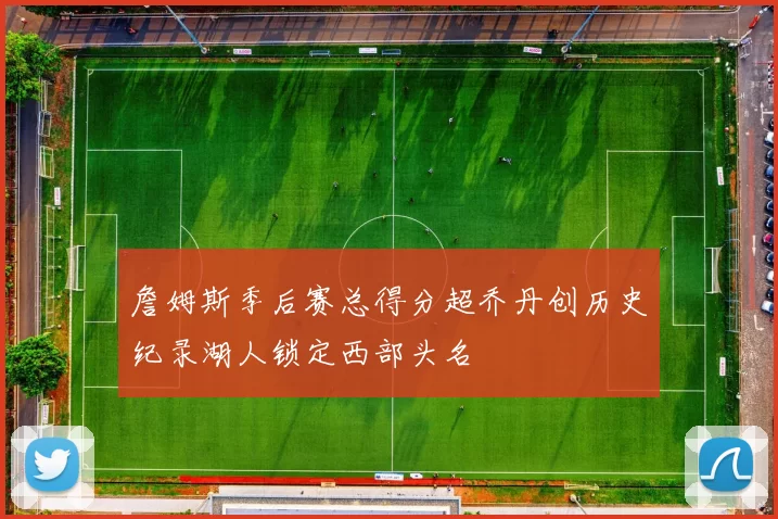 詹姆斯季后赛总得分超乔丹创历史纪录湖人锁定西部头名