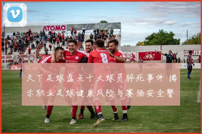 天下足球盘点十大球员猝死事件 揭示职业足球健康风险与赛场安全警示