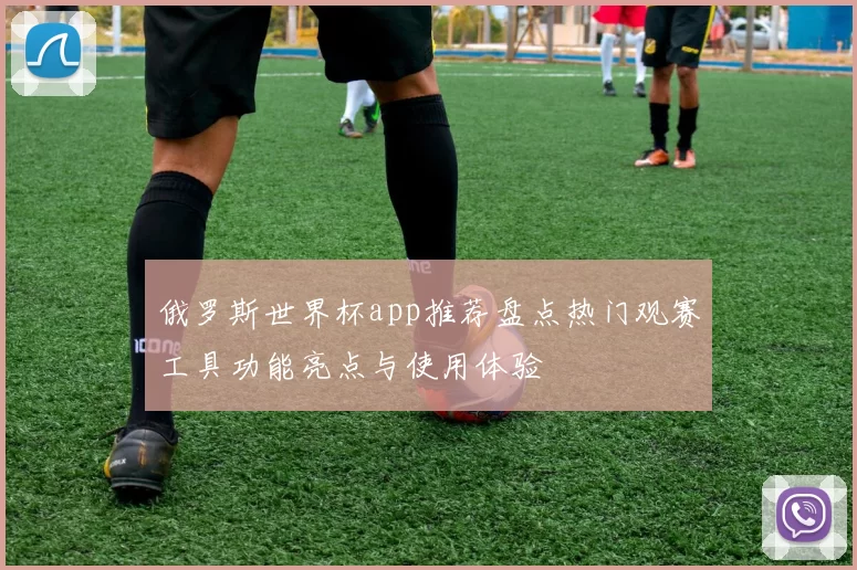 俄罗斯世界杯app推荐盘点热门观赛工具功能亮点与使用体验