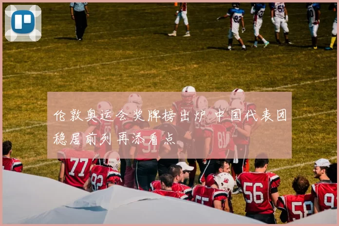 伦敦奥运会奖牌榜出炉 中国代表团稳居前列再添看点