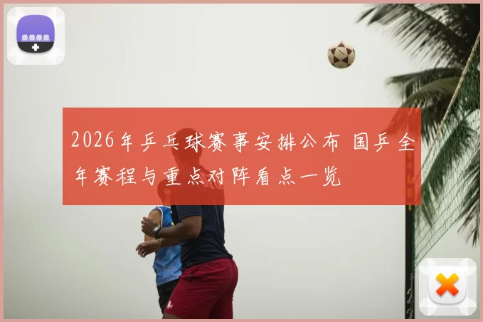 2026年乒乓球赛事安排公布 国乒全年赛程与重点对阵看点一览