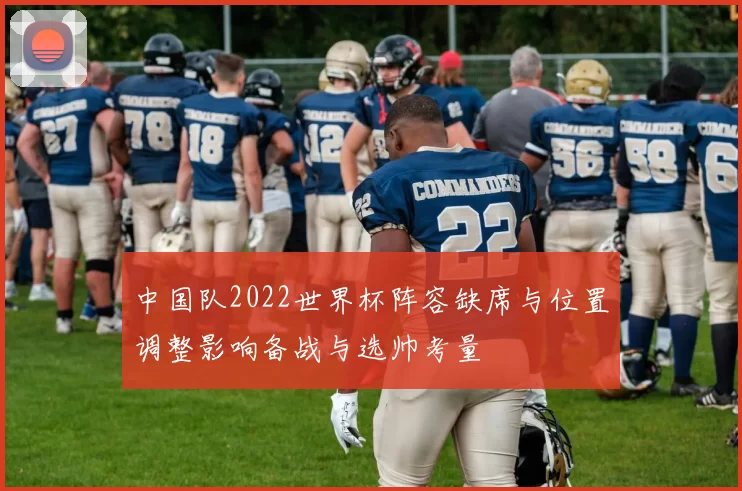 中国队2022世界杯阵容缺席与位置调整影响备战与选帅考量