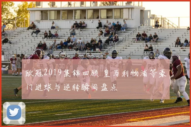 欧冠2019集锦回顾 皇马利物浦等豪门进球与逆转瞬间盘点