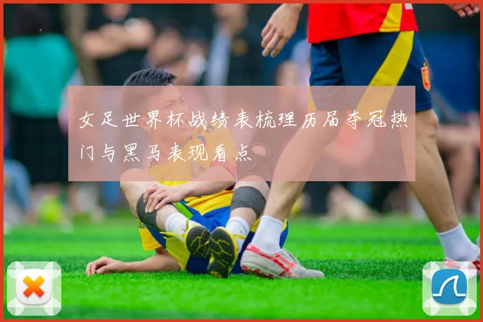 女足世界杯战绩表梳理历届夺冠热门与黑马表现看点