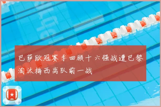 巴萨欧冠赛季回顾十六强战遭巴黎淘汰梅西离队前一战