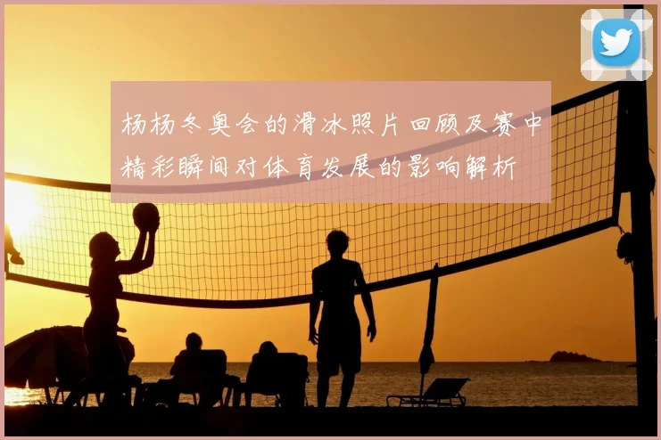 杨杨冬奥会的滑冰照片回顾及赛中精彩瞬间对体育发展的影响解析