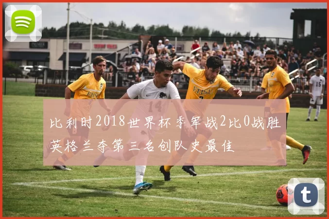 比利时2018世界杯季军战2比0战胜英格兰夺第三名创队史最佳